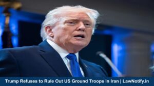 Trump Refuses to Rule Out US Ground Troops in Iran | LawNotify.in